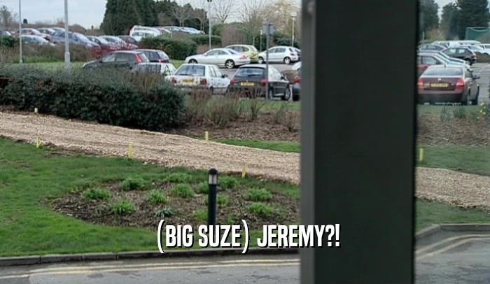 (BIG SUZE) JEREMY?!  