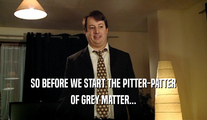 SO BEFORE WE START THE PITTER-PATTER OF GREY MATTER... 