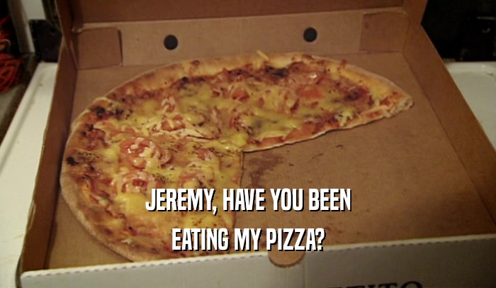 JEREMY, HAVE YOU BEEN EATING MY PIZZA? 