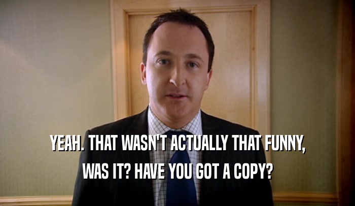 YEAH. THAT WASN'T ACTUALLY THAT FUNNY, WAS IT? HAVE YOU GOT A COPY? 