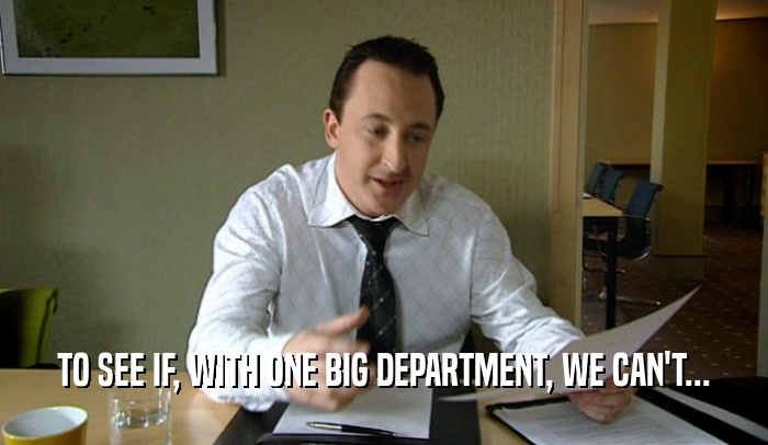 TO SEE IF, WITH ONE BIG DEPARTMENT, WE CAN'T...  