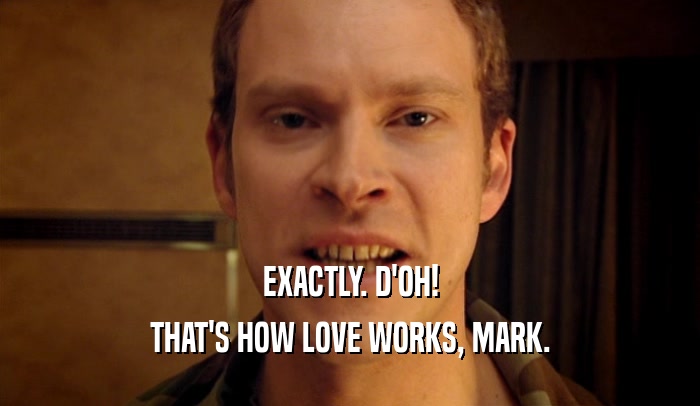 EXACTLY. D'OH!
 THAT'S HOW LOVE WORKS, MARK.
 