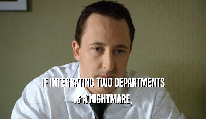 IF INTEGRATING TWO DEPARTMENTS
 IS A NIGHTMARE,
 