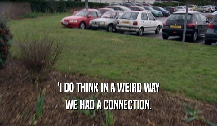 'I DO THINK IN A WEIRD WAY WE HAD A CONNECTION. 