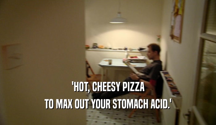 'HOT, CHEESY PIZZA TO MAX OUT YOUR STOMACH ACID.' 
