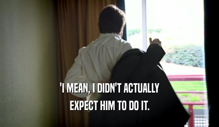 'I MEAN, I DIDN'T ACTUALLY EXPECT HIM TO DO IT. 