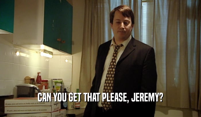 CAN YOU GET THAT PLEASE, JEREMY?
  