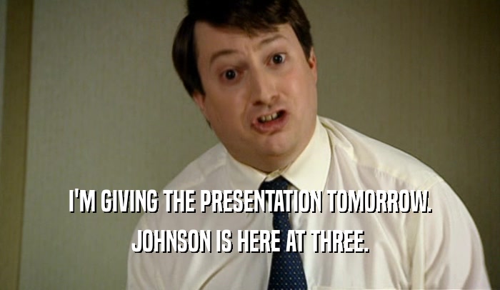 I'M GIVING THE PRESENTATION TOMORROW. JOHNSON IS HERE AT THREE. 