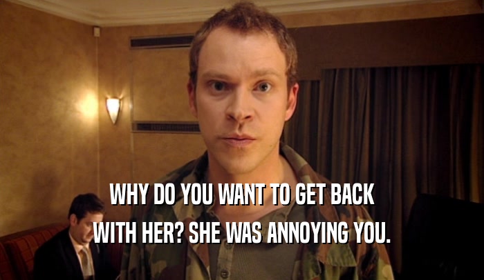 WHY DO YOU WANT TO GET BACK WITH HER? SHE WAS ANNOYING YOU. 