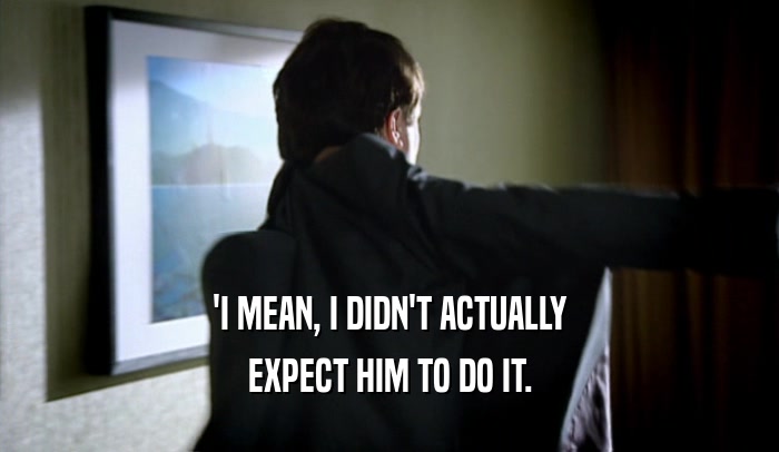 'I MEAN, I DIDN'T ACTUALLY EXPECT HIM TO DO IT. 
