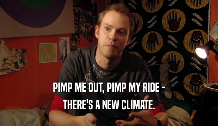 PIMP ME OUT, PIMP MY RIDE - THERE'S A NEW CLIMATE. 