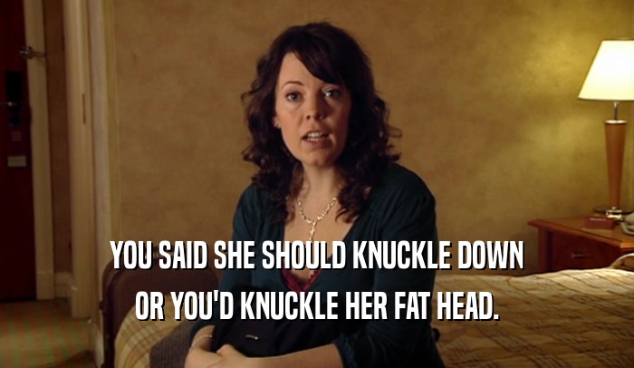 YOU SAID SHE SHOULD KNUCKLE DOWN OR YOU'D KNUCKLE HER FAT HEAD. 