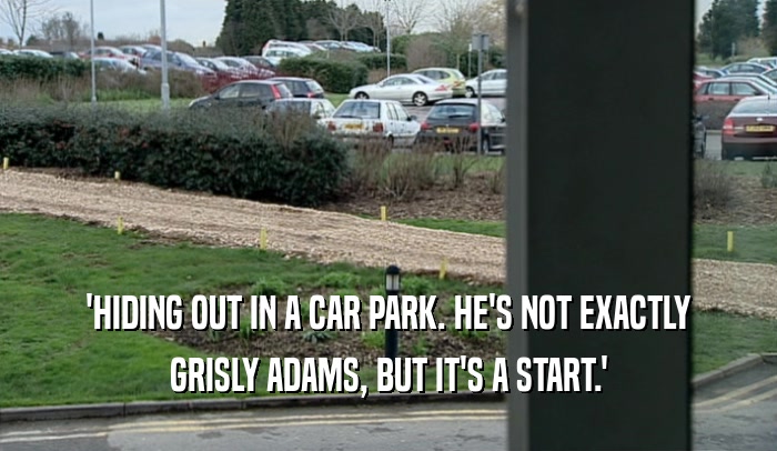'HIDING OUT IN A CAR PARK. HE'S NOT EXACTLY GRISLY ADAMS, BUT IT'S A START.' 