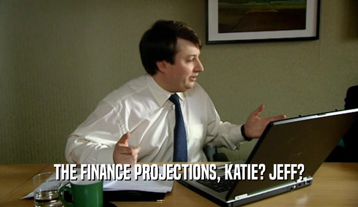 THE FINANCE PROJECTIONS, KATIE? JEFF?  