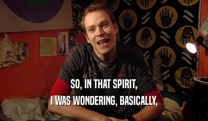 SO, IN THAT SPIRIT, I WAS WONDERING, BASICALLY, 