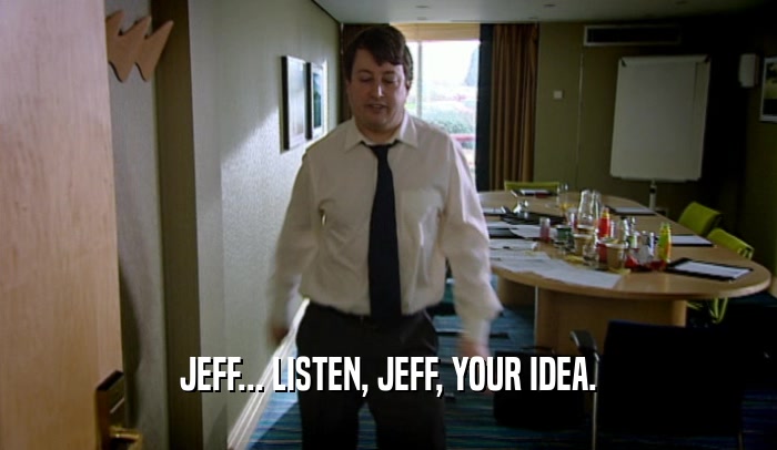 JEFF... LISTEN, JEFF, YOUR IDEA.  