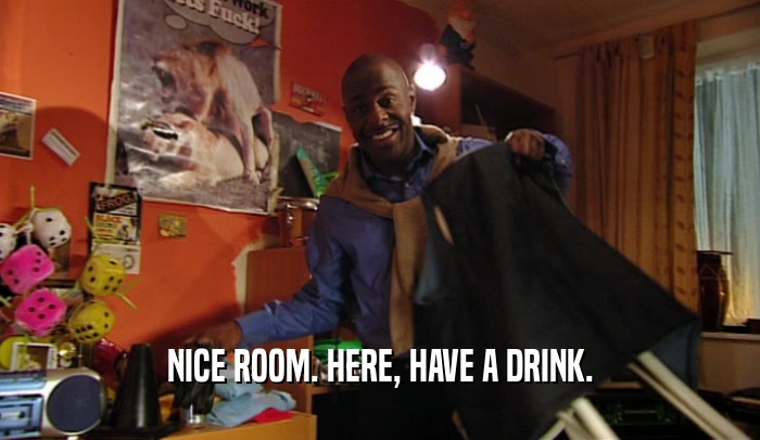 NICE ROOM. HERE, HAVE A DRINK.  