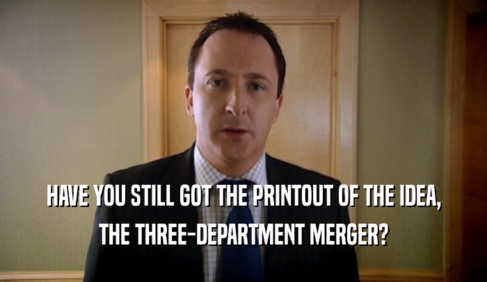 HAVE YOU STILL GOT THE PRINTOUT OF THE IDEA, THE THREE-DEPARTMENT MERGER? 