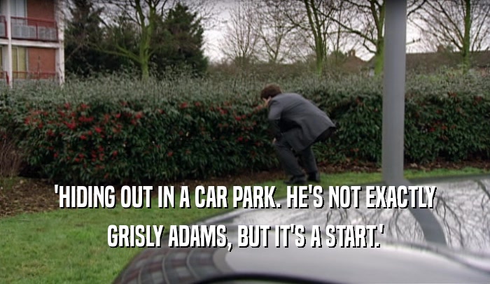 'HIDING OUT IN A CAR PARK. HE'S NOT EXACTLY GRISLY ADAMS, BUT IT'S A START.' 