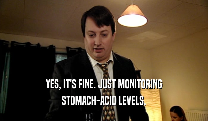 YES, IT'S FINE. JUST MONITORING
 STOMACH-ACID LEVELS.
 
