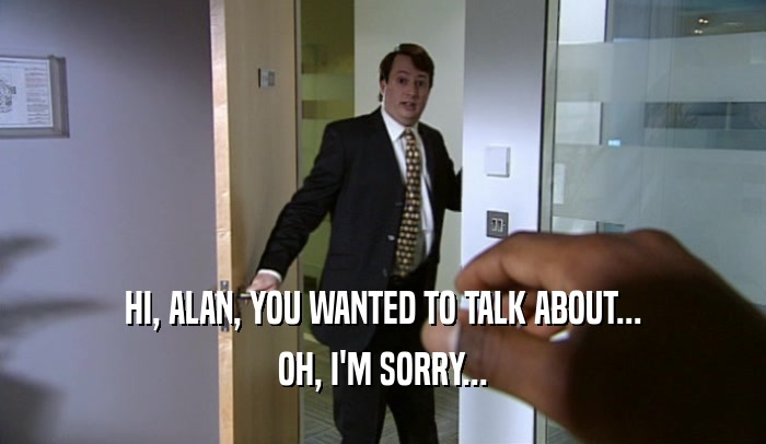 HI, ALAN, YOU WANTED TO TALK ABOUT... OH, I'M SORRY... 