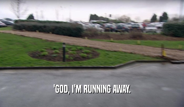 'GOD, I'M RUNNING AWAY.  