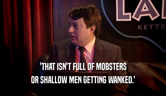'THAT ISN'T FULL OF MOBSTERS OR SHALLOW MEN GETTING WANKED.' 