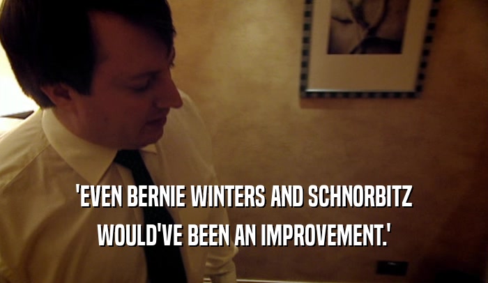 'EVEN BERNIE WINTERS AND SCHNORBITZ WOULD'VE BEEN AN IMPROVEMENT.' 