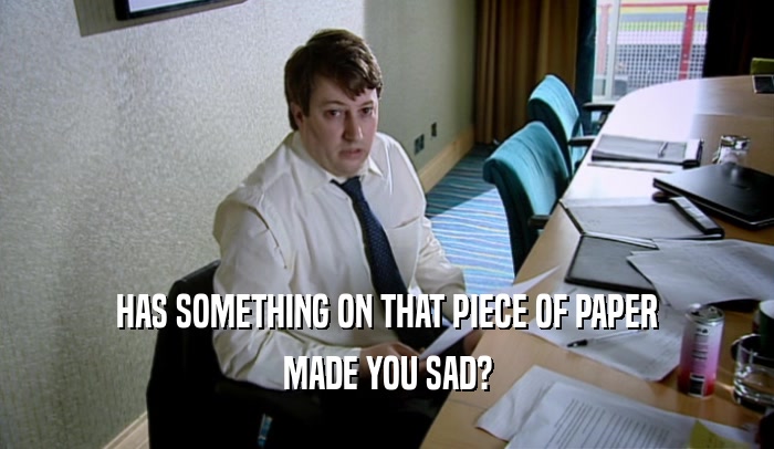 HAS SOMETHING ON THAT PIECE OF PAPER MADE YOU SAD? 