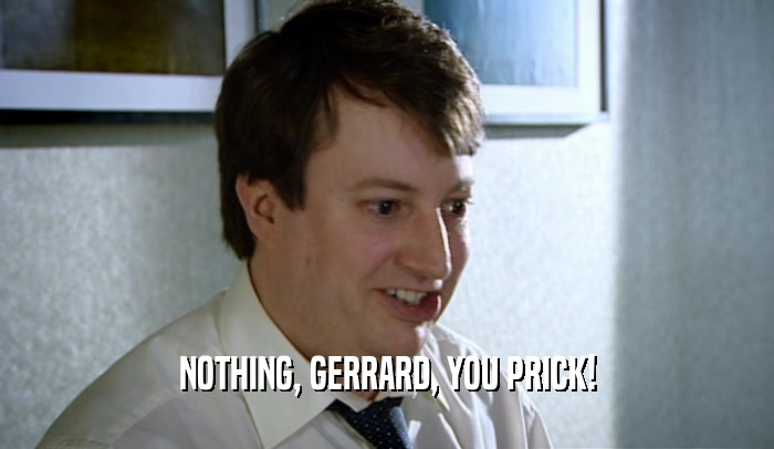 NOTHING, GERRARD, YOU PRICK!  