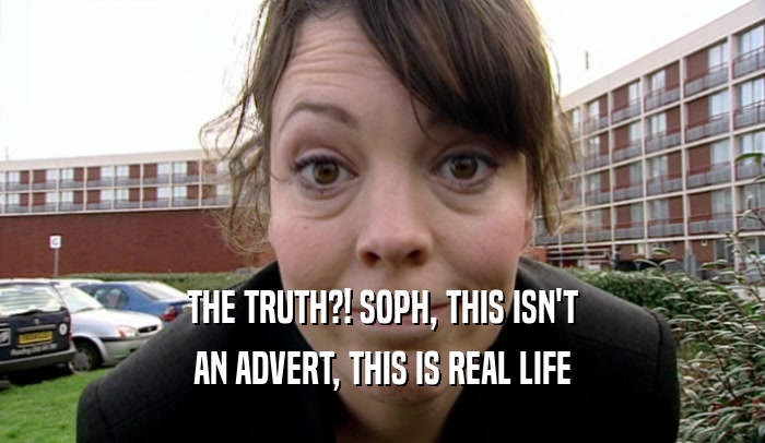 THE TRUTH?! SOPH, THIS ISN'T AN ADVERT, THIS IS REAL LIFE 