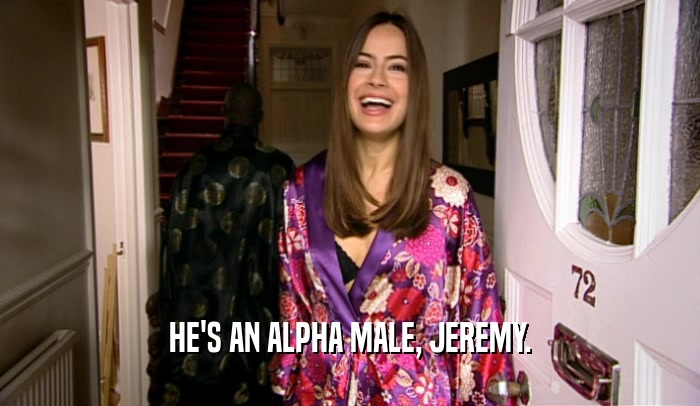 HE'S AN ALPHA MALE, JEREMY.  