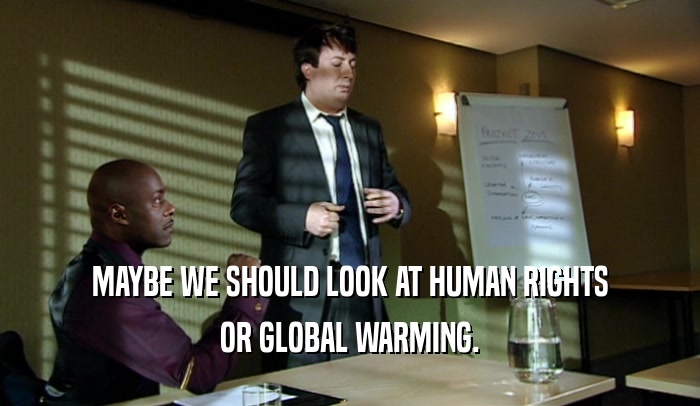 MAYBE WE SHOULD LOOK AT HUMAN RIGHTS OR GLOBAL WARMING. 