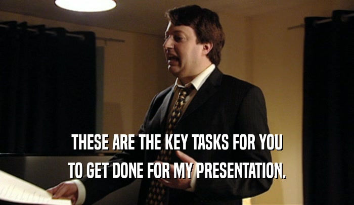 THESE ARE THE KEY TASKS FOR YOU
 TO GET DONE FOR MY PRESENTATION.
 