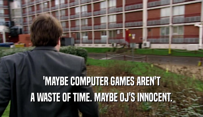 'MAYBE COMPUTER GAMES AREN'T
 A WASTE OF TIME. MAYBE OJ'S INNOCENT.
 