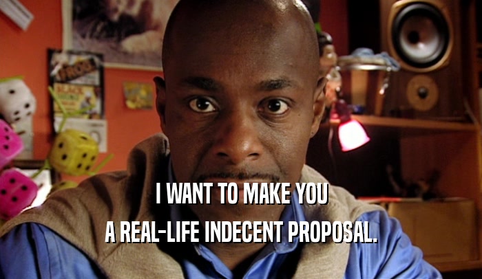 I WANT TO MAKE YOU A REAL-LIFE INDECENT PROPOSAL. 