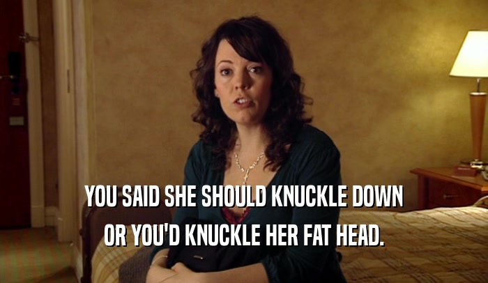 YOU SAID SHE SHOULD KNUCKLE DOWN OR YOU'D KNUCKLE HER FAT HEAD. 