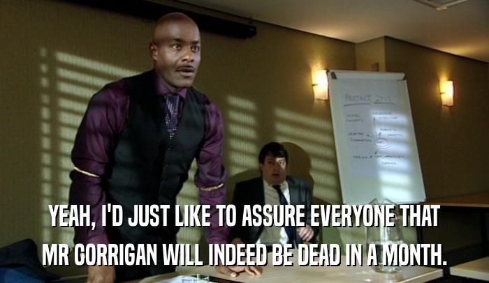 YEAH, I'D JUST LIKE TO ASSURE EVERYONE THAT MR CORRIGAN WILL INDEED BE DEAD IN A MONTH. 