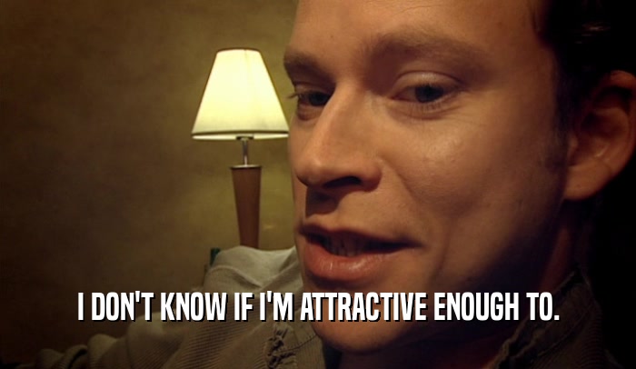 I DON'T KNOW IF I'M ATTRACTIVE ENOUGH TO.  