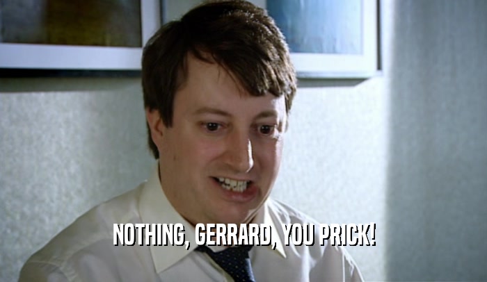 NOTHING, GERRARD, YOU PRICK!  