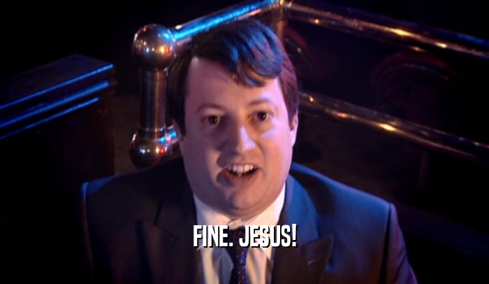 FINE. JESUS!  