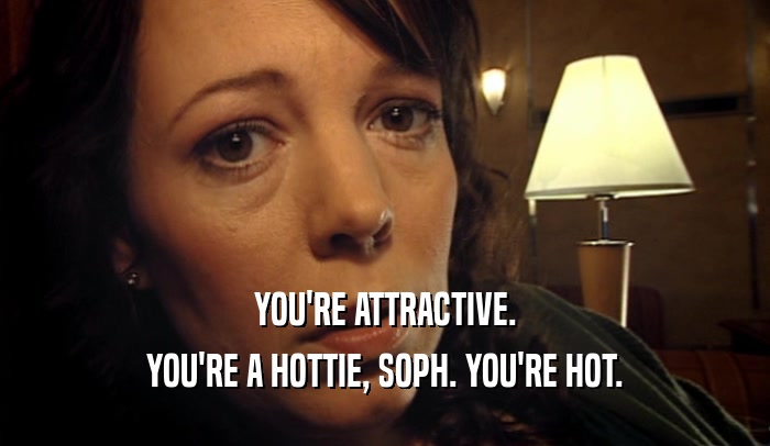 YOU'RE ATTRACTIVE. YOU'RE A HOTTIE, SOPH. YOU'RE HOT. 