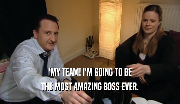 'MY TEAM! I'M GOING TO BE
 THE MOST AMAZING BOSS EVER.
 