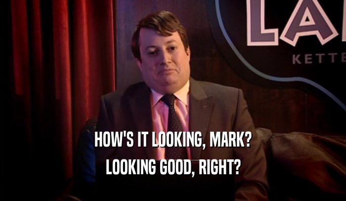 HOW'S IT LOOKING, MARK?
 LOOKING GOOD, RIGHT?
 