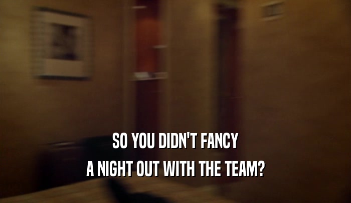 SO YOU DIDN'T FANCY A NIGHT OUT WITH THE TEAM? 