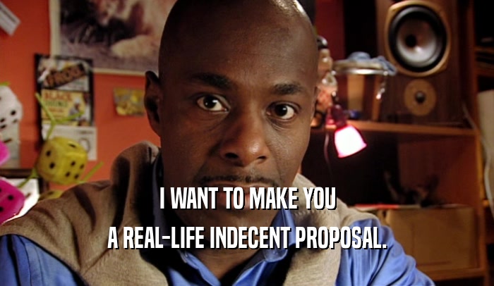I WANT TO MAKE YOU A REAL-LIFE INDECENT PROPOSAL. 