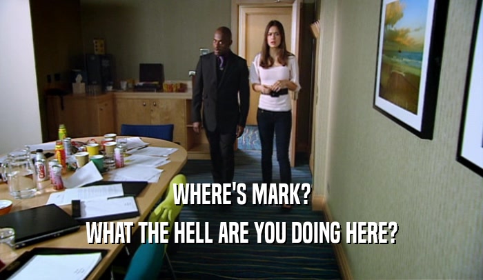 WHERE'S MARK? WHAT THE HELL ARE YOU DOING HERE? 