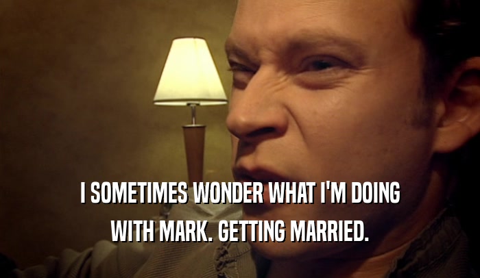 I SOMETIMES WONDER WHAT I'M DOING
 WITH MARK. GETTING MARRIED.
 