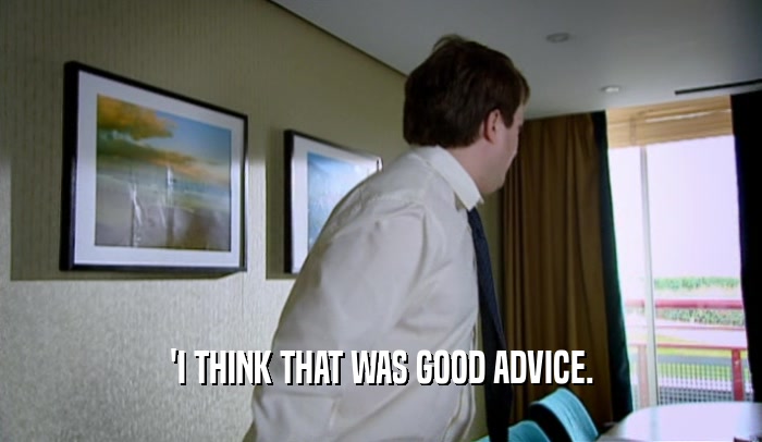 'I THINK THAT WAS GOOD ADVICE.  