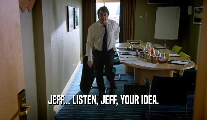 JEFF... LISTEN, JEFF, YOUR IDEA.  